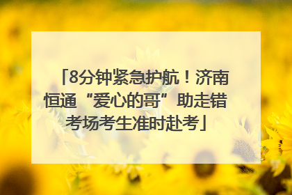 8分钟紧急护航！济南恒通“爱心的哥”助走错考场考生准时赴考