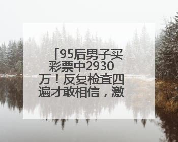 95后男子买彩票中2930万！反复检查四遍才敢相信，激动得一宿没睡