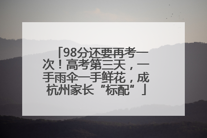 98分还要再考一次！高考第三天，一手雨伞一手鲜花，成杭州家长“标配”