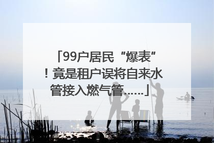 99户居民“爆表”！竟是租户误将自来水管接入燃气管……