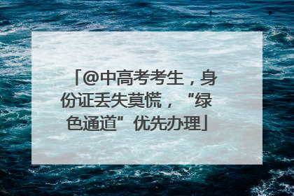 @中高考考生，身份证丢失莫慌，“绿色通道”优先办理
