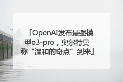 OpenAI发布最强模型o3-pro，奥尔特曼称“温和的奇点”到来