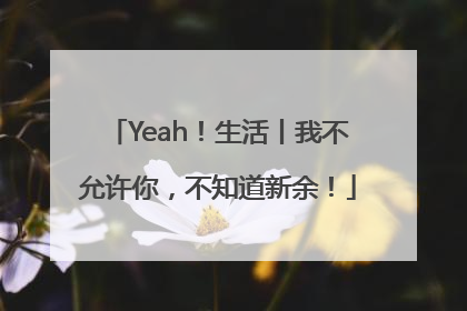 Yeah！生活丨我不允许你，不知道新余！